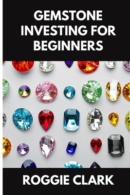 Gemstone Investing for Beginners: A Simple Guide to Buying, Evaluating, and Building Wealth with Natural Gems by Clark, Roggie