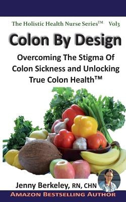 Colon By Design: Overcoming The Stigma Of Colon Sickness And Unlocking True Colon Health(TM) by Berkeley, Jenny