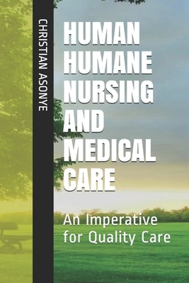 Human Humane Nursing and Medical Care: An Imperative for Quality Care by Asonye, Christian