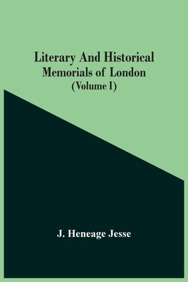Literary And Historical Memorials Of London (Volume I) by Heneage Jesse, J.
