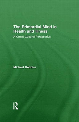 The Primordial Mind in Health and Illness: A Cross-Cultural Perspective by Robbins, Michael