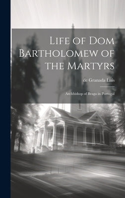 Life of Dom Bartholomew of the Martyrs: Archbishop of Braga in Portugal by Granada, Luis De