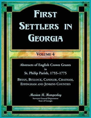 First Settlers in Georgia, Volume 4, Abstracts of English Crown Grants in St. Philip Parish, 1755-1775: Bryan, Bulloch, Candler, Chatham, Effingham an by Hemperley, Marion