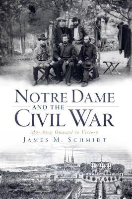 Notre Dame and the Civil War: Marching Onward to Victory by Schmidt, James M.