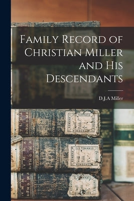 Family Record of Christian Miller and His Descendants by Miller, D. J. a.
