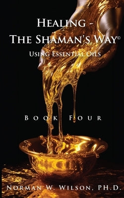 Healing The Shaman's Way - Book 4 - Essential Oils by Wilson, Norman