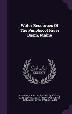 Water Resources Of The Penobscot River Basin, Maine by Barrows, H. K. (Harold Kilbrith) 1873-1