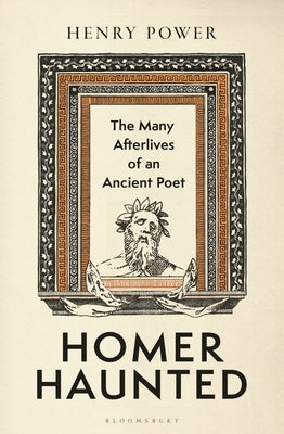 Homer Haunted: The Many Afterlives of an Ancient Poet by Power, Henry