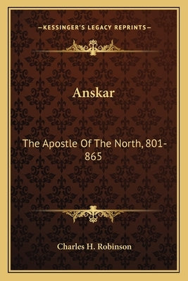 Anskar: The Apostle of the North, 801-865: Translated from the Vita Anskarii by Bishop Rimbert, His Fellow Missionary and Succ by Robinson, Charles H.