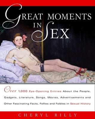 Great Moments in Sex: Over 1,000 Eye-Opening Entries about the People, Gadgets, Literature, Songs, Movies, Advertisements, and Other Fascinating Facts by Rilly, Cheryl