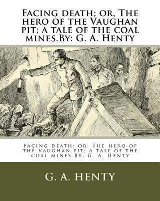 Facing death; or, The hero of the Vaughan pit; a tale of the coal mines.By: G. A. Henty by Henty, G. a.