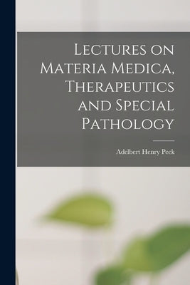 Lectures on Materia Medica, Therapeutics and Special Pathology by Peck, Adelbert Henry 1862-