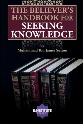 The Believer's Handbook for Seeking Knowledge by Sutton, Muhammad James