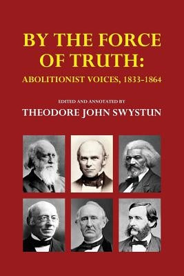 By the Force of Truth: Abolitionist Voices, 1833-1864 by Swystun, Theodore John