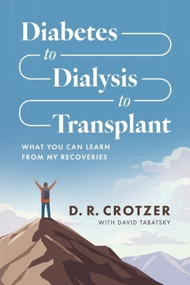 Diabetes to Dialysis to Transplant: What You Can Learn from My Recoveries by Crotzer, D. R.