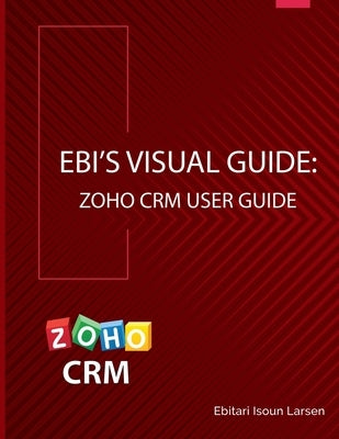 Ebi's Visual Guide: Zoho CRM User Guide by Larsen, Ebitari Isoun
