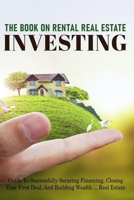 The Book On Rental Real Estate Investing: Guide To Successfully Securing Financing, Closing Your First Deal, And Building Wealth Real Estate: Real Est by Fland, Irving