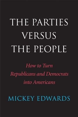 The Parties Versus the People: How to Turn Republicans and Democrats Into Americans by Edwards, Mickey