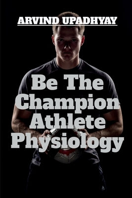 Be The Champion Athlete Physiology by Upadhyay, Arvind