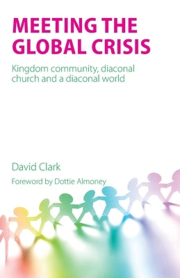 Meeting the Global Crisis: Kingdom community, diaconal church and a diaconal world by Clark, David