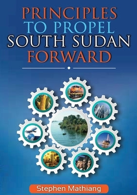 Principles to Propel South Sudan Forward by Mathiang, Stephen