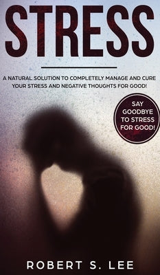 Stress: A Natural Solution to Completely Manage and Cure your Stress and Negative Thoughts for Good! by Lee, Robert S.