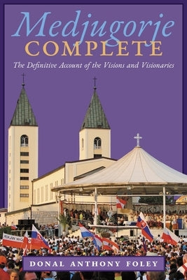 Medjugorje Complete: The Definitive Account of the Visions and Visionaries by Foley, Donal Anthony