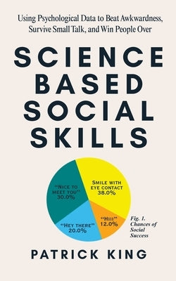 Science-Based Social Skills: Using Psychological Data to Beat Awkwardness, Survive Small Talk, and Win People Over by King, Patrick