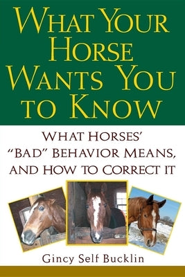 What Your Horse Wants You to Know: What Horses' Bad Behavior Means, and How to Correct It by Bucklin, Gincy Self