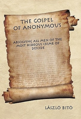 The Gospel of Anonymous: Absolving All Men of the Most Hideous Crime of Deicide by Bit, L. Szl