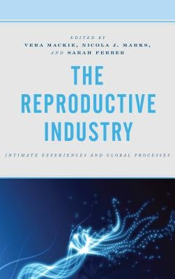 The Reproductive Industry: Intimate Experiences and Global Processes by MacKie, Vera