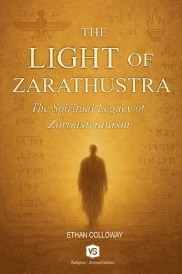 The Light of Zarathustra - The Spiritual Legacy of Zoroastrianism by Calloway, Ethan