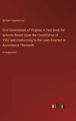 Civil Government of Virginia; A Text-book for Schools Based Upon the Constitution of 1902 and Conforming to the Laws Enacted in Accordance Therewith: by Fox, William Fayette