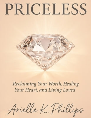 Priceless: Reclaiming Your Worth, Healing Your Heart, and Living Loved by Phillips, Arielle K.