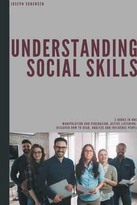 Understanding Social Skills: 2 Books in One, Manipulation and Persuasion, Active Listening: Discover how to Read, Analyze and Influence People by Sorensen, Joseph