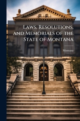 Laws, Resolutions, and Memorials of the State of Montana by Montana
