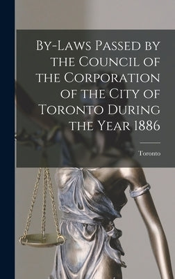 By-laws Passed by the Council of the Corporation of the City of Toronto During the Year 1886 [microform] by Toronto (Ont )