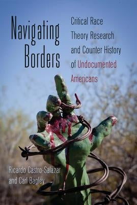 Navigating Borders: Critical Race Theory Research and Counter History of Undocumented Americans by Steinberg, Shirley R.