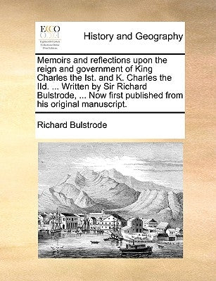 Memoirs and reflections upon the reign and government of King Charles the Ist. and K. Charles the IId. ... Written by Sir Richard Bulstrode, ... Now f by Bulstrode, Richard
