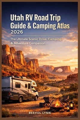 Utah RV Road Trip Guide & Camping Atlas 2026: The Ultimate Scenic Drive, Camping & Adventure Companion by Lynn, Beevol