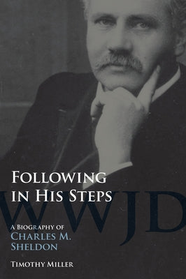 Following in His Steps: A Biography of Charles M. Sheldon by Miller, Timothy A.