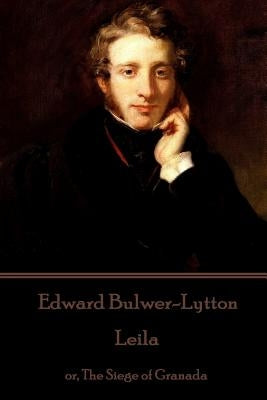 Edward Bulwer-Lytton - Leila: or, The Siege of Granada by Bulwer-Lytton, Edward