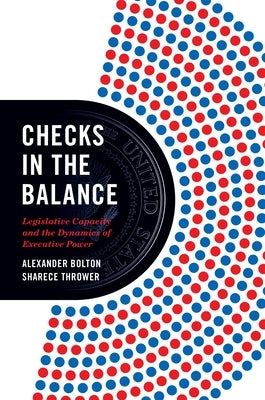 Checks in the Balance: Legislative Capacity and the Dynamics of Executive Power by Bolton, Alexander