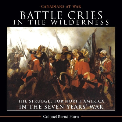 Battle Cries in the Wilderness: The Struggle for North America in the Seven Years' War by Horn, Bernd
