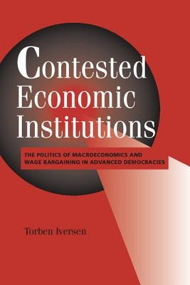 Contested Economic Institutions: The Politics of Macroeconomics and Wage Bargaining in Advanced Democracies by Iversen, Torben