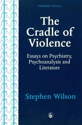Cradle of Violence: Essays on Psychiatry, Psychoanalysis and Literature by Wilson, Stephen