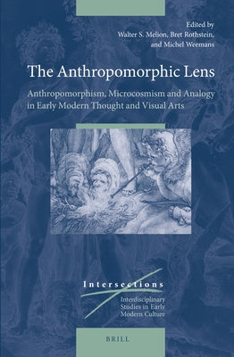 The Anthropomorphic Lens: Anthropomorphism, Microcosmism and Analogy in Early Modern Thought and Visual Arts by Melion, Walter