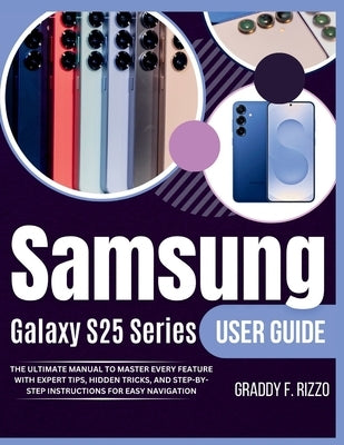 Samsung Galaxy S25 Series User Guide: The ultimate Manual to Master Every Feature with Expert Tips, Hidden Tricks, and step-by-step Instructions For E by F. Rizzo, Graddy