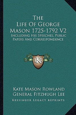 The Life of George Mason 1725-1792 V2: Including His Speeches, Public Papers and Correspondence by Rowland, Kate Mason