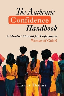 The Authentic Confidence Handbook: A Mindset Manual for Professional Women of Color by Dennis, Hayley